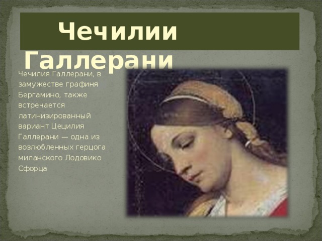  Чечилии Галлерани Чечилия Галлерани, в замужестве графиня Бергамино, также встречается латинизированный вариант Цецилия Галлерани — одна из возлюбленных герцога миланского Лодовико Сфорца 