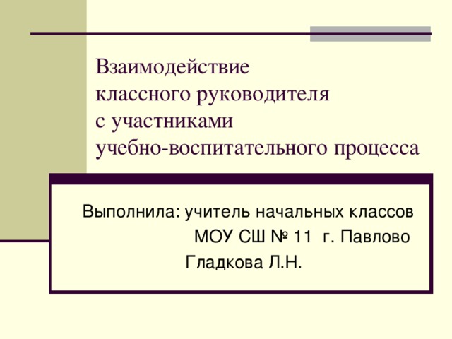 Взаимодействие  классного руководителя  с участниками  учебно-воспитательного процесса Выполнила: учитель начальных классов  МОУ СШ № 11 г. Павлово  Гладкова Л.Н. 