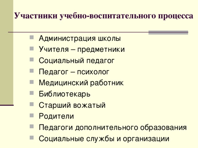  Участники учебно-воспитательного процесса  Администрация школы  Учителя – предметники  Социальный педагог  Педагог – психолог  Медицинский работник  Библиотекарь  Старший вожатый  Родители  Педагоги дополнительного образования  Социальные службы и организации 