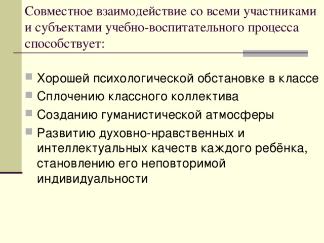 Совместное взаимодействие со всеми участниками и субъектами учебно-воспитательного процесса способствует: Хорошей психологической обстановке в классе Сплочению классного коллектива Созданию гуманистической атмосферы Развитию духовно-нравственных и интеллектуальных качеств каждого ребёнка, становлению его неповторимой индивидуальности 