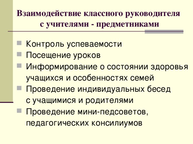 Взаимодействие классного руководителя  с учителями - предметниками  Контроль успеваемости  Посещение уроков  Информирование о состоянии здоровья  учащихся и особенностях семей  Проведение индивидуальных бесед  с учащимися и родителями  Проведение мини-педсоветов,  педагогических консилиумов 