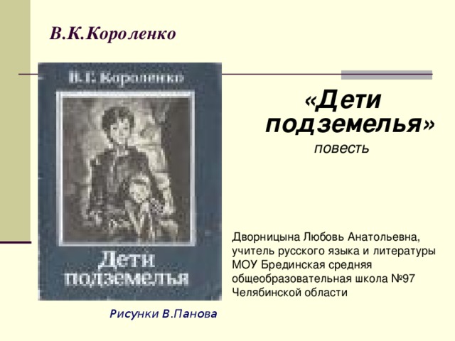 В.К.Короленко «Дети подземелья» повесть     Дворницына Любовь Анатольевна, учитель русского языка и литературы МОУ Брединская средняя общеобразовательная школа №97 Челябинской области    Рисунки В.Панова 