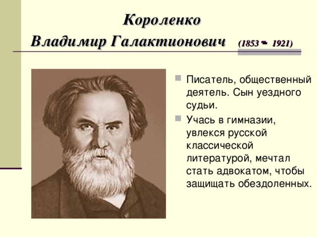 Короленко  Владимир Галактионович (1853 - 1921)  Писатель, общественный деятель. Сын уездного судьи. Учась в гимназии, увлекся русской классической литературой, мечтал стать адвокатом, чтобы защищать обездоленных. 