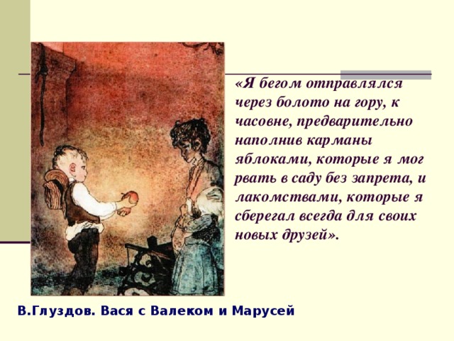 «Я бегом отправлялся через болото на гору, к часовне, предварительно наполнив карманы яблоками, которые я мог рвать в саду без запрета, и лакомствами, которые я сберегал всегда для своих новых друзей». В.Глуздов. Вася с Валеком и Марусей  