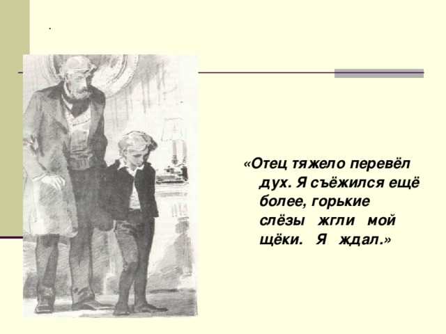 .    «Отец тяжело перевёл дух. Я съёжился ещё более, горькие слёзы жгли мой щёки. Я ждал.» 