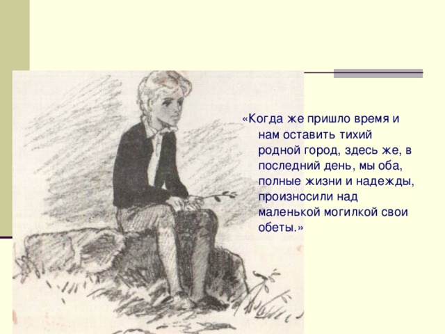«Когда же пришло время и нам оставить тихий родной город, здесь же, в последний день, мы оба, полные жизни и надежды, произносили над маленькой могилкой свои обеты.» 