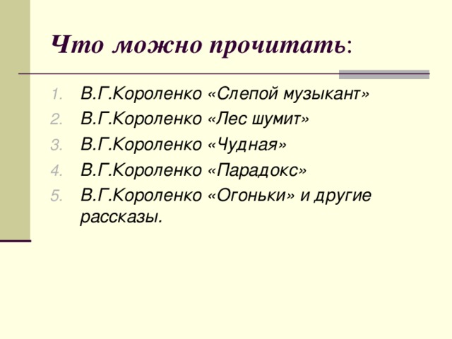 Что можно прочитать : В.Г.Короленко «Слепой музыкант» В.Г.Короленко «Лес шумит» В.Г.Короленко «Чудная» В.Г.Короленко «Парадокс» В.Г.Короленко «Огоньки» и другие рассказы. 