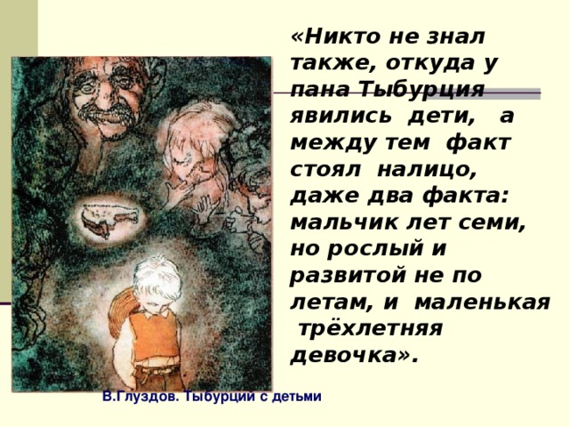 «Никто не знал также, откуда у пана Тыбурция явились дети, а между тем факт стоял налицо, даже два факта: мальчик лет семи, но рослый и развитой не по летам, и маленькая трёхлетняя девочка». В.Глуздов. Тыбурций с детьми 
