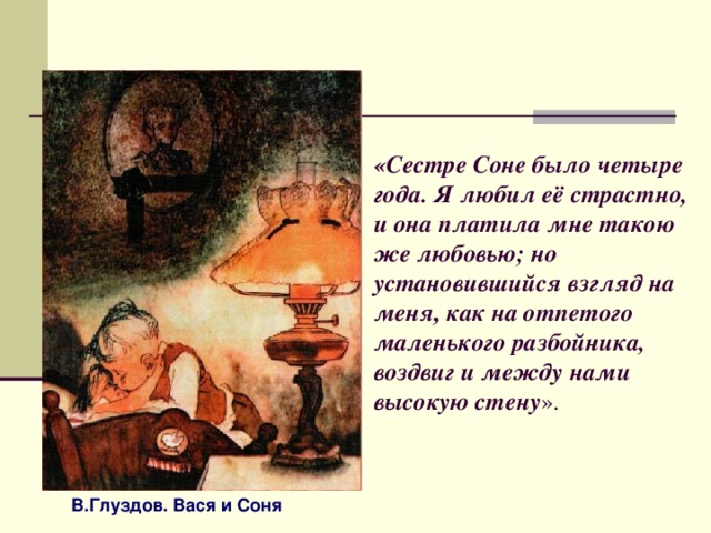 «Сестре Соне было четыре года. Я любил её страстно, и она платила мне такою же любовью; но установившийся взгляд на меня, как на отпетого маленького разбойника, воздвиг и между нами высокую стену ». В.Глуздов. Вася и Соня 