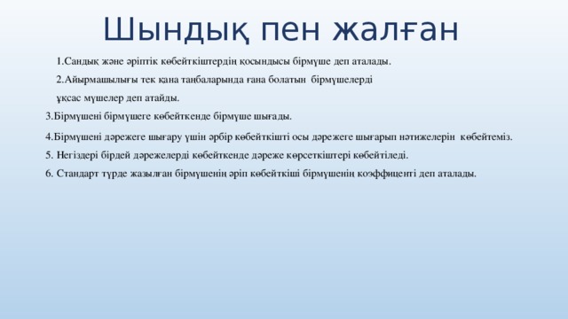 Шындық пен жалған 1.Сандық және әріптік көбейткіштердің қосындысы бірмүше деп аталады. 2.Айырмашылығы тек қана таңбаларында ғана болатын бірмүшелерді ұқсас мүшелер деп атайды. 3.Бірмүшені бірмүшеге көбейткенде бірмүше шығады. 4.Бірмүшені дәрежеге шығару үшін әрбір көбейткішті осы дәрежеге шығарып нәтижелерін көбейтеміз. 5. Негіздері бірдей дәрежелерді көбейткенде дәреже көрсеткіштері көбейтіледі. 6.  Стандарт түрде жазылған бірмүшенің әріп көбейткіші бірмүшенің коэффиценті деп аталады.   