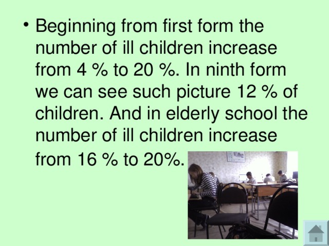 Beginning from first form the number of ill children increase from 4 % to 20 %. In ninth form we can see such picture 12 % of children. And in elderly school the number of ill children increase from 16 % to 20%.  