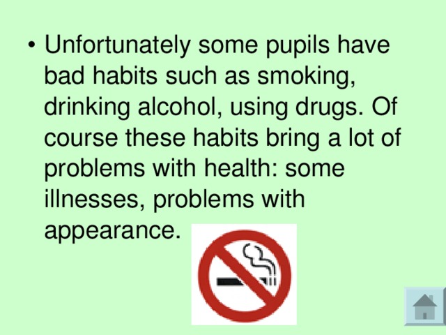 Unfortunately some pupils have bad habits such as smoking, drinking alcohol, using drugs. Of course these habits bring a lot of problems with health: some illnesses, problems with appearance. 