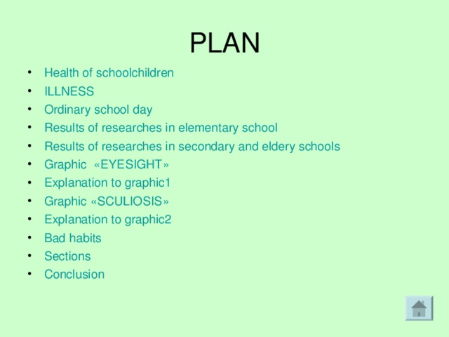 PLAN Health of schoolchildren ILLNESS Ordinary school day Results of researches in elementary school Results of researches in secondary and eldery schools Graphic « EYESIGHT » Explanation to graphic1 Graphic « SCULIOSIS » Explanation to graphic2 Bad habits Sections Conclusion   