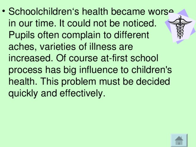 Schoolchildren ‘s health became worse in our time. It could not be noticed. Pupils often complain to different aches, varieties of illness are increased. Of course at-first school process has big influence to children's health. This problem must be decided quickly and effectively. 
