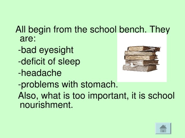  All begin from the school bench. They are:  -bad eyesight  -deficit of sleep  -headache  -problems with stomach.  Also, what is too important, it is school nourishment. 