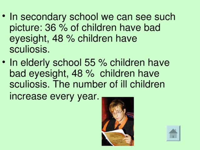 In secondary school we can see such picture: 36 % of children have bad eyesight, 48 % children have sculiosis. In elderly school 55 % children have bad eyesight, 48 % children have sculiosis. The number of ill children increase every year.  