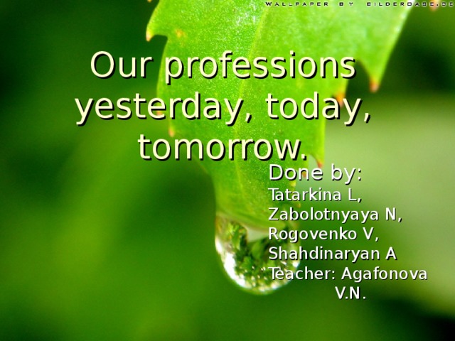 Our professions yesterday, today, tomorrow. Done by : Tatarkina L, Zabolotnyaya N, Rogovenko V, Shahdinaryan A Teacher: Agafonova  V.N. 