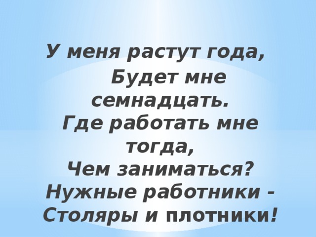 У меня растут года,  Будет мне семнадцать.  Где работать мне тогда,  Чем заниматься?  Нужные работники -  Столяры и плотники ! 