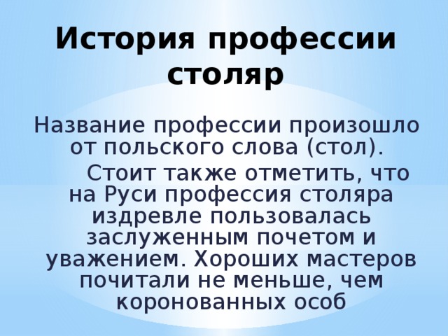 История профессии столяр Название профессии произошло от польского слова (стол).  Стоит также отметить, что на Руси профессия столяра издревле пользовалась заслуженным почетом и уважением. Хороших мастеров почитали не меньше, чем коронованных особ 