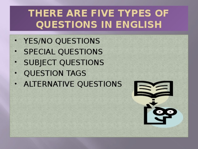 THERE ARE FIVE TYPES OF QUESTIONS IN ENGLISH YES/NO QUESTIONS SPECIAL QUESTIONS SUBJECT QUESTIONS QUESTION TAGS ALTERNATIVE QUESTIONS 