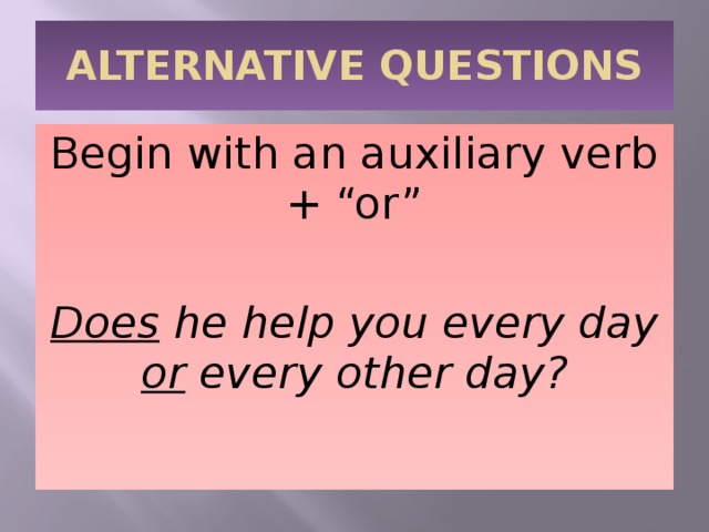 ALTERNATIVE QUESTIONS Begin with an auxiliary verb + “or” Does  he help you every day or every other day? 