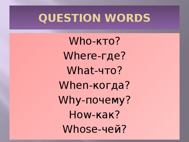 QUESTION WORDS Who-кто? Where-где? What-что? When-когда? Why-почему? How-как? Whose-чей? 