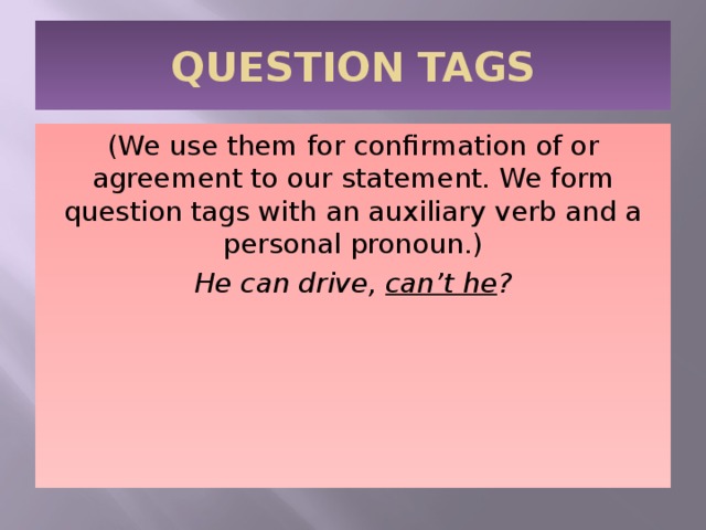 QUESTION TAGS (We use them for confirmation of or agreement to our statement. We form question tags with an auxiliary verb and a personal pronoun.) He can drive, can’t he ? 