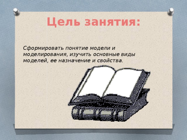 Цель занятия: Сформировать понятие модели и моделирования, изучить основные виды моделей, ее назначение и свойства. 
