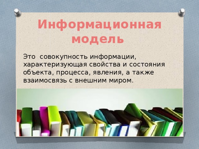 Информационная модель Это совокупность информации, характеризующая свойства и состояния объекта, процесса, явления, а также взаимосвязь с внешним миром. 
