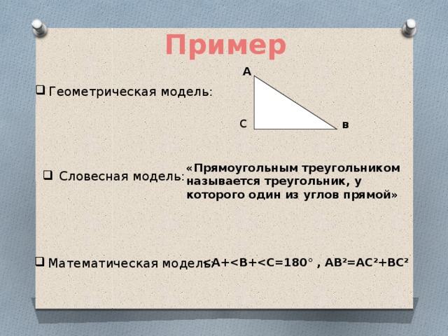 Пример А Геометрическая модель: с в «Прямоугольным треугольником называется треугольник, у которого один из углов прямой» Словесная модель: Математическая модель:   2 =АС 2 +ВС 2 