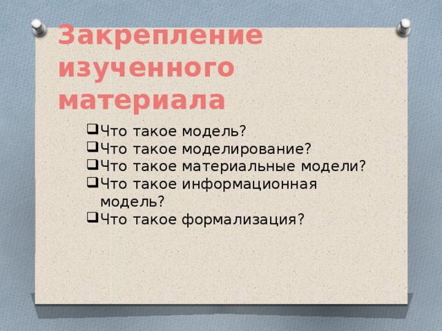 Закрепление изученного материала Что такое модель? Что такое моделирование? Что такое материальные модели? Что такое информационная модель? Что такое формализация? 