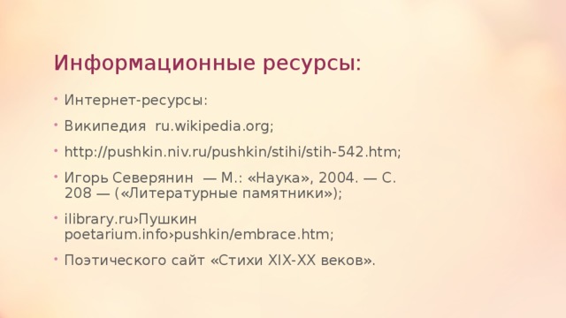 Информационные ресурсы: Интернет-ресурсы: Википедия ru.wikipedia.org; http://pushkin.niv.ru/pushkin/stihi/stih-542.htm; Игорь Северянин — М.: «Наука», 2004. — С. 208 — («Литературные памятники»); ilibrary.ru›Пушкин poetarium.info›pushkin/embrace.htm; Поэтического сайт «Стихи XIX-XX веков». 