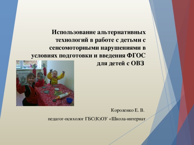 Использование альтернативных технологий в работе с детьми с сенсомоторными нарушениями в условиях подготовки и введения ФГОС для детей с ОВЗ   Короленко Е. В. педагог-психолог ГБС(К)ОУ «Школа-интернат 