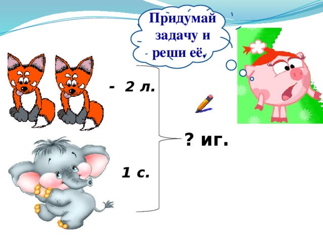 Придумай задачу и реши её. - 2 л. ? иг. - 1 с. 
