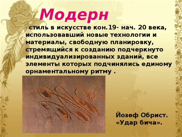 Модерн - стиль в искусстве кон.19- нач. 20 века, использовавший новые технологии и материалы, свободную планировкy, стремящийся к созданию подчеркнуто индивидуализированных зданий, все элементы которых подчинялись единому орнаментальному ритму . Йозеф Обрист. «Удар бича».   