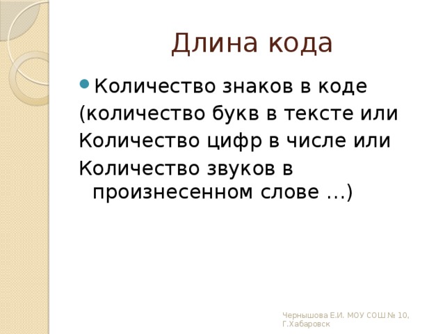 Длина кода Количество знаков в коде (количество букв в тексте или Количество цифр в числе или Количество звуков в произнесенном слове …) Чернышова Е.И. МОУ СОШ № 10, Г.Хабаровск 