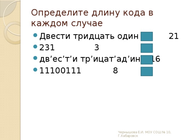 Определите длину кода в каждом случае Двести тридцать один  21 231      3 дв’ес’т’и тр’ицат’ад’ин   16 11100111     8 Чернышова Е.И. МОУ СОШ № 10, Г.Хабаровск 
