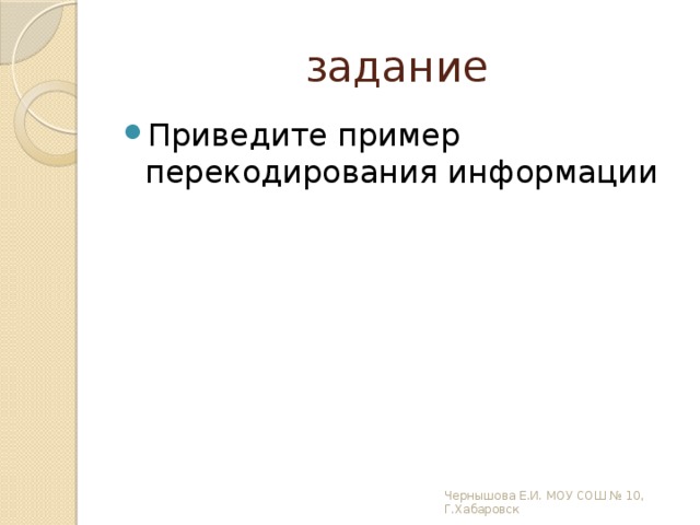 задание Приведите пример перекодирования информации Чернышова Е.И. МОУ СОШ № 10, Г.Хабаровск 