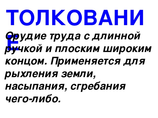 ТОЛКОВАНИЕ Орудие труда с длинной ручкой и плоским широким концом. Применяется для рыхления земли, насыпания, сгребания чего-либо. 