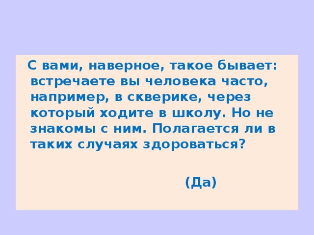  С вами, наверное, такое бывает: встречаете вы человека часто, например, в скверике, через который ходите в школу. Но не знакомы с ним. Полагается ли в таких случаях здороваться?   (Да)  