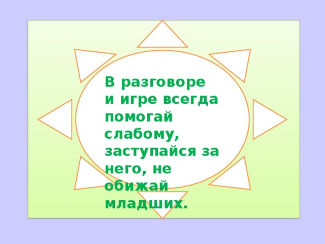  В разговоре и игре всегда помогай слабому, заступайся за него, не обижай младших. 