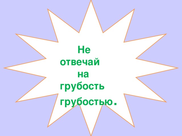  Не отвечай  на грубость грубостью . 