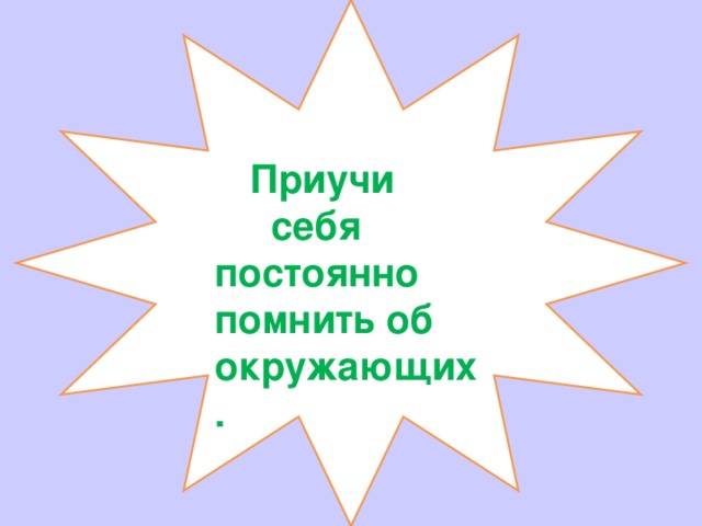 Приучи  себя постоянно помнить об окружающих. 
