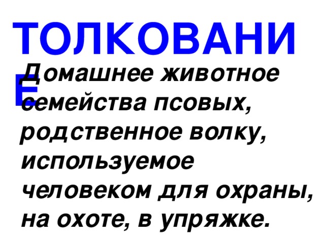 ТОЛКОВАНИЕ Домашнее животное семейства псовых, родственное волку, используемое человеком для охраны, на охоте, в упряжке. 