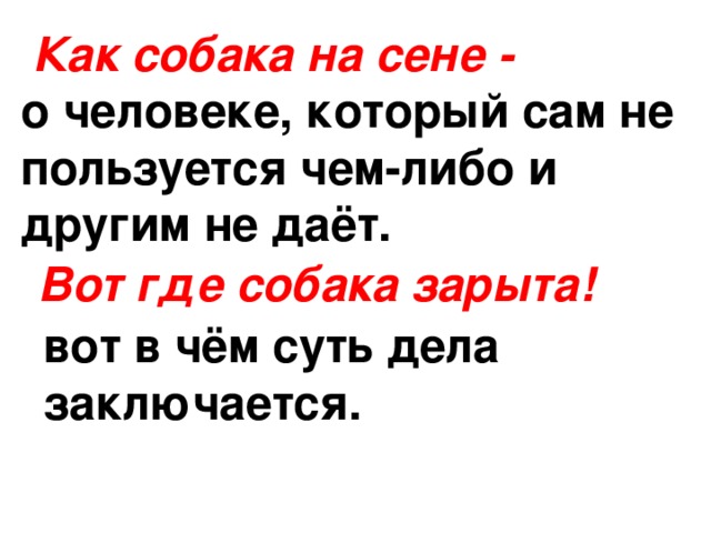 Как собака на сене - о человеке, который сам не пользуется чем-либо и другим не даёт. Вот где собака зарыта! вот в чём суть дела заключается. 