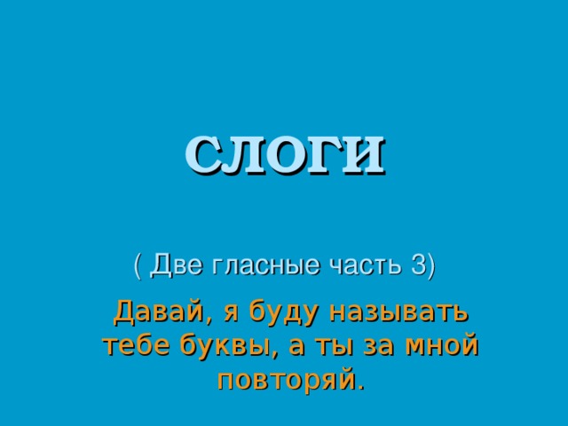 СЛОГИ   ( Две гласные часть 3) Давай, я буду называть тебе буквы, а ты за мной повторяй. 