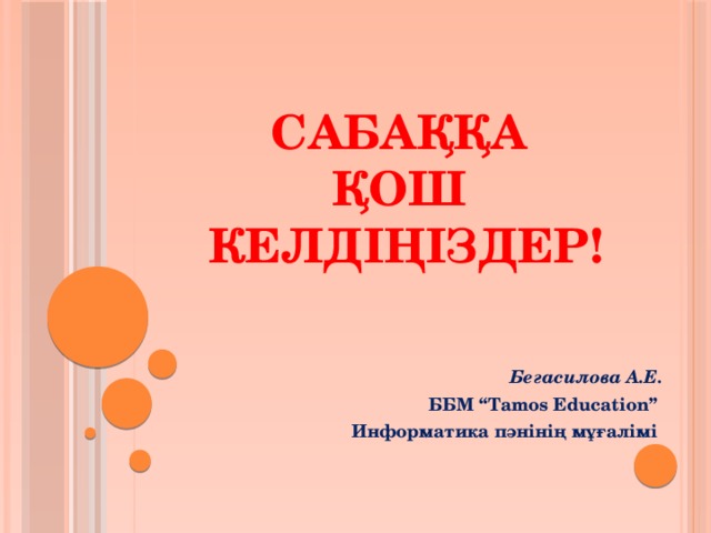 Сабаққа  қош  келдіңіздер! Бегасилова А.Е. ББМ “Tamos Education” Информатика пәнінің мұғалімі 