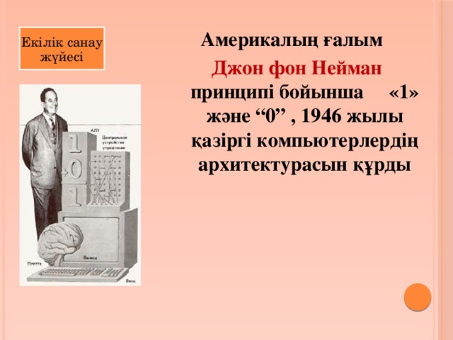 Америкалың ғалым  Джон фон Нейман принципі бойынша «1» және “0” , 1946 жылы қазіргі компьютерлердің архитектурасын құрды Екілік санау жүйесі 