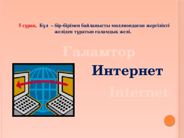 5 сұрақ. Бұл – бір-бірімен байланысты миллиондаған жергілікті желіден тұратын ғаламдық желі. Ғаламтор Интернет Internet 