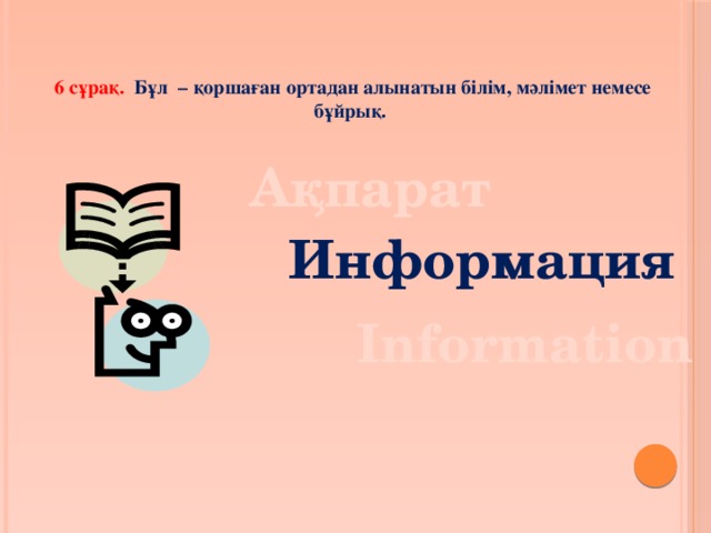 6 сұрақ. Бұл – қоршаған ортадан алынатын білім, мәлімет немесе бұйрық. Ақпарат Информация Information 